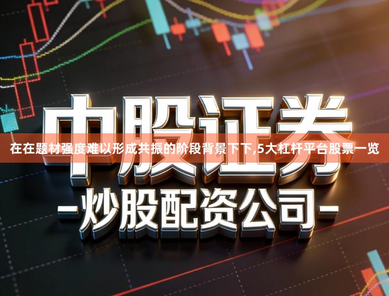 在在题材强度难以形成共振的阶段背景下下,5大杠杆平台股票一览