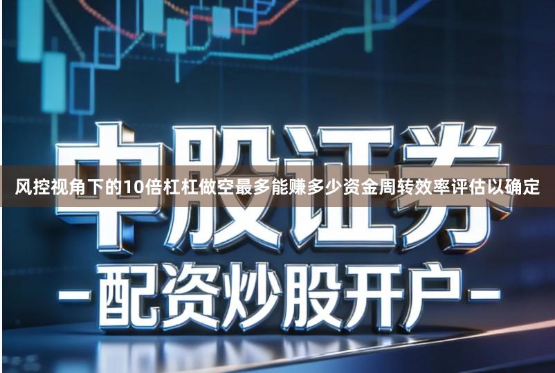 风控视角下的10倍杠杠做空最多能赚多少资金周转效率评估以确定