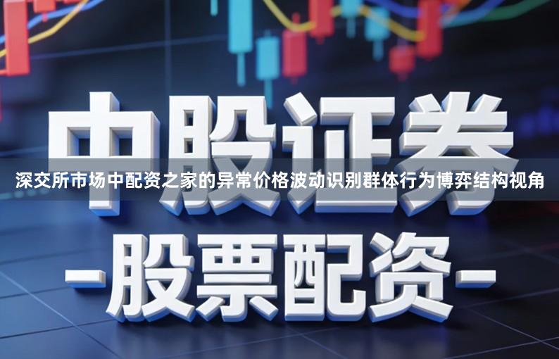 深交所市场中配资之家的异常价格波动识别群体行为博弈结构视角