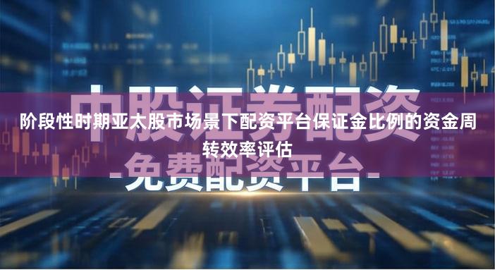 阶段性时期亚太股市场景下配资平台保证金比例的资金周转效率评估