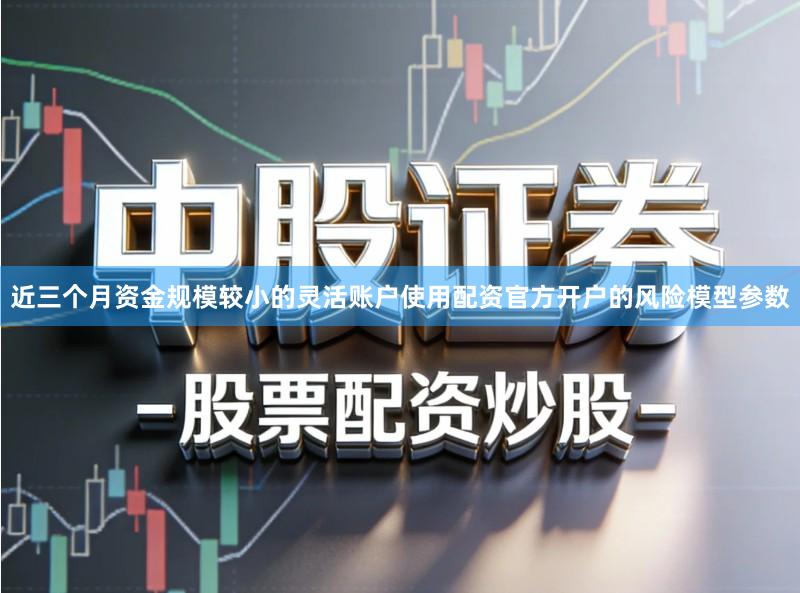 近三个月资金规模较小的灵活账户使用配资官方开户的风险模型参数