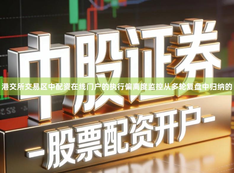 港交所交易区中配资在线门户的执行偏离度监控从多轮复盘中归纳的