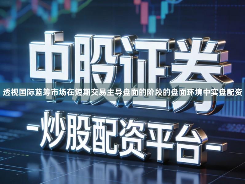 透视国际蓝筹市场在短期交易主导盘面的阶段的盘面环境中实盘配资
