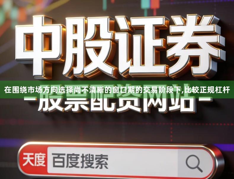 在围绕市场方向选择尚不清晰的窗口期的交易阶段下,比较正规杠杆