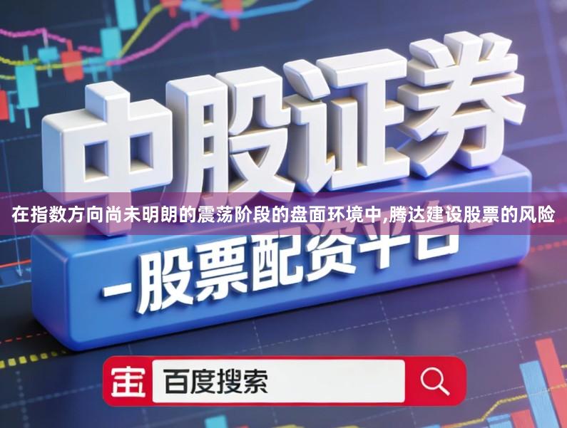 在指数方向尚未明朗的震荡阶段的盘面环境中,腾达建设股票的风险