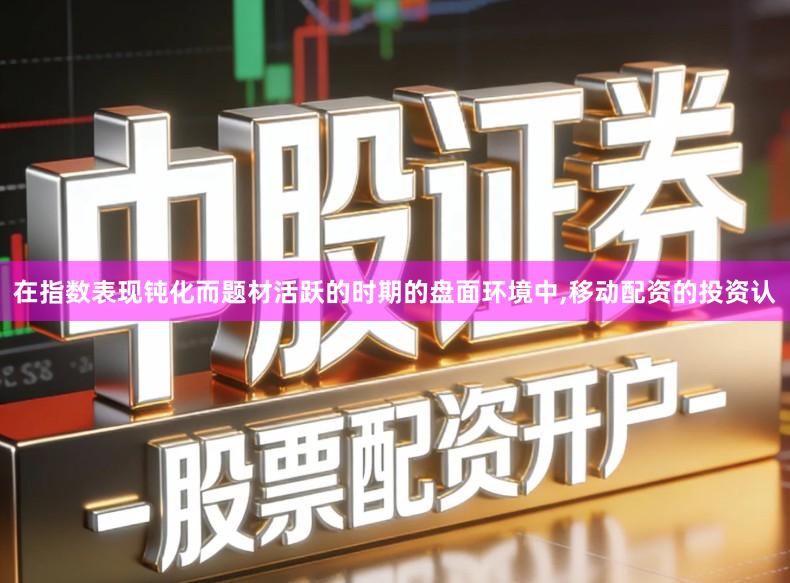 在指数表现钝化而题材活跃的时期的盘面环境中,移动配资的投资认