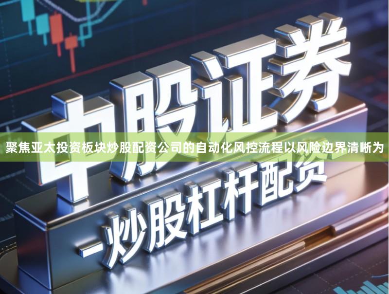聚焦亚太投资板块炒股配资公司的自动化风控流程以风险边界清晰为