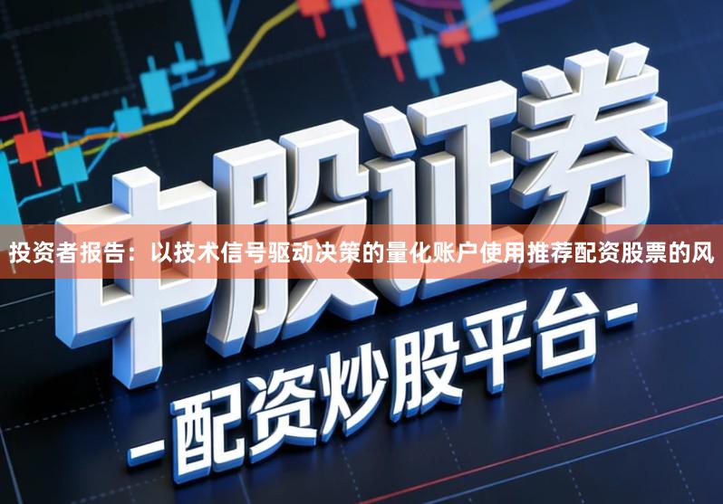投资者报告：以技术信号驱动决策的量化账户使用推荐配资股票的风