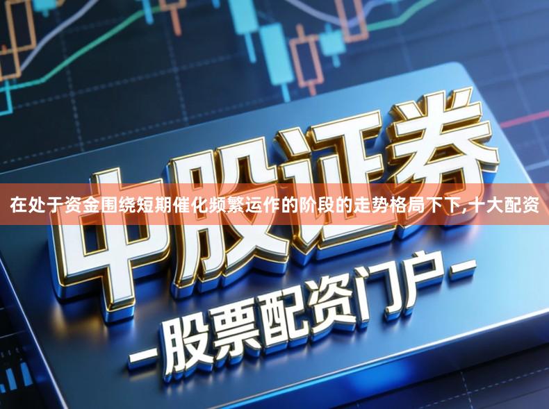 在处于资金围绕短期催化频繁运作的阶段的走势格局下下,十大配资