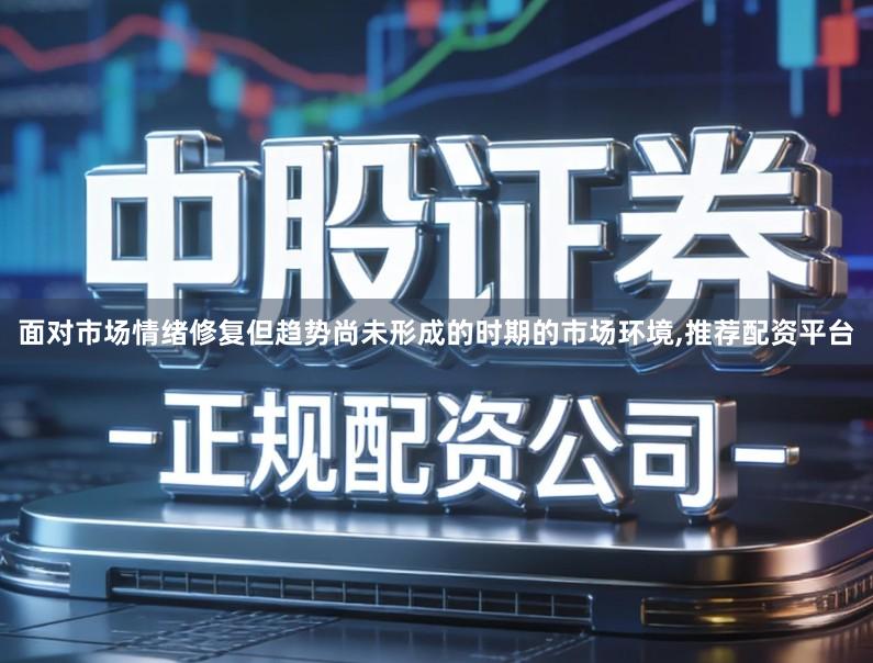 面对市场情绪修复但趋势尚未形成的时期的市场环境,推荐配资平台