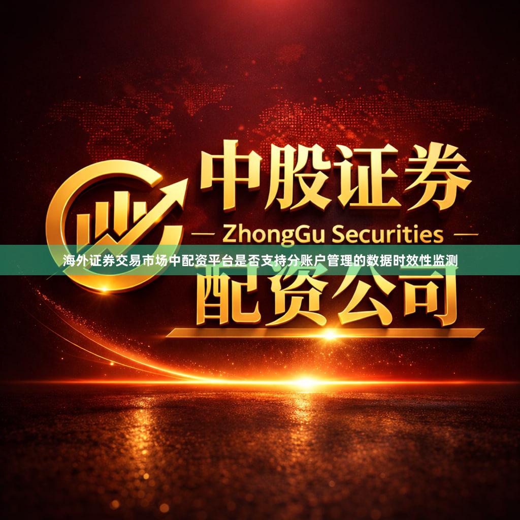 海外证券交易市场中配资平台是否支持分账户管理的数据时效性监测