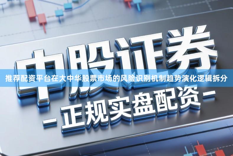 推荐配资平台在大中华股票市场的风险识别机制趋势演化逻辑拆分