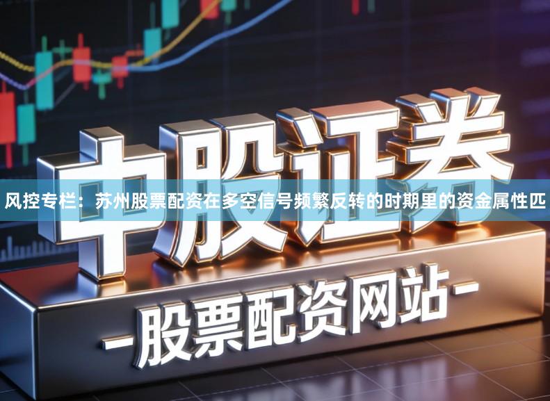 风控专栏：苏州股票配资在多空信号频繁反转的时期里的资金属性匹