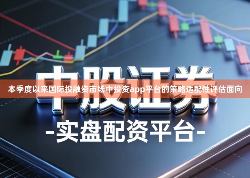 本季度以来国际投融资市场中投资app平台的策略适配性评估面向