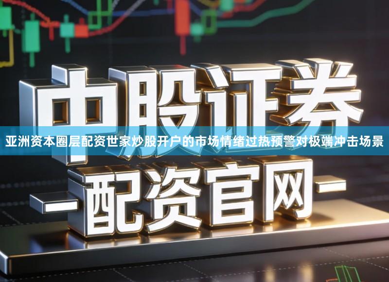亚洲资本圈层配资世家炒股开户的市场情绪过热预警对极端冲击场景