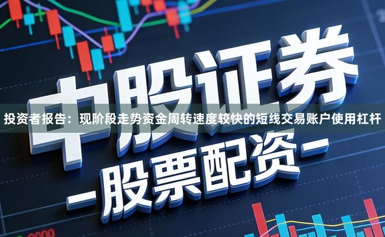 投资者报告：现阶段走势资金周转速度较快的短线交易账户使用杠杆