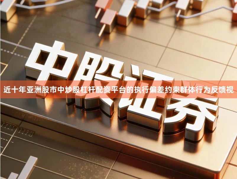 近十年亚洲股市中炒股杠杆配资平台的执行偏差约束群体行为反馈视