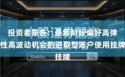 投资者报告：最新阶段偏好高弹性高波动机会的进取型账户使用挂牌