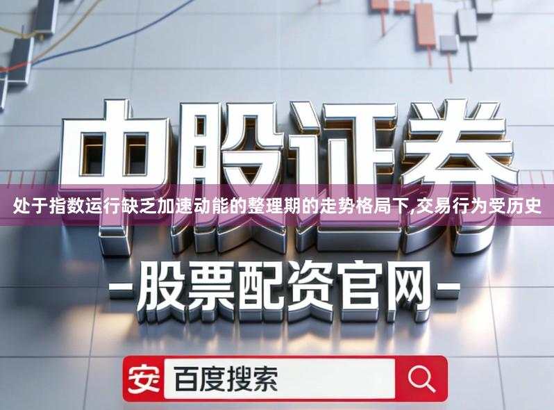 处于指数运行缺乏加速动能的整理期的走势格局下,交易行为受历史