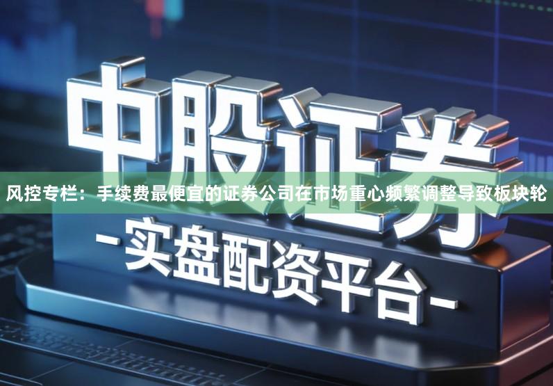 风控专栏：手续费最便宜的证券公司在市场重心频繁调整导致板块轮