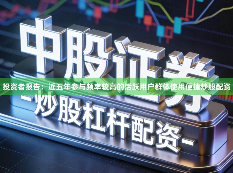 投资者报告：近五年参与频率较高的活跃用户群体使用便捷炒股配资