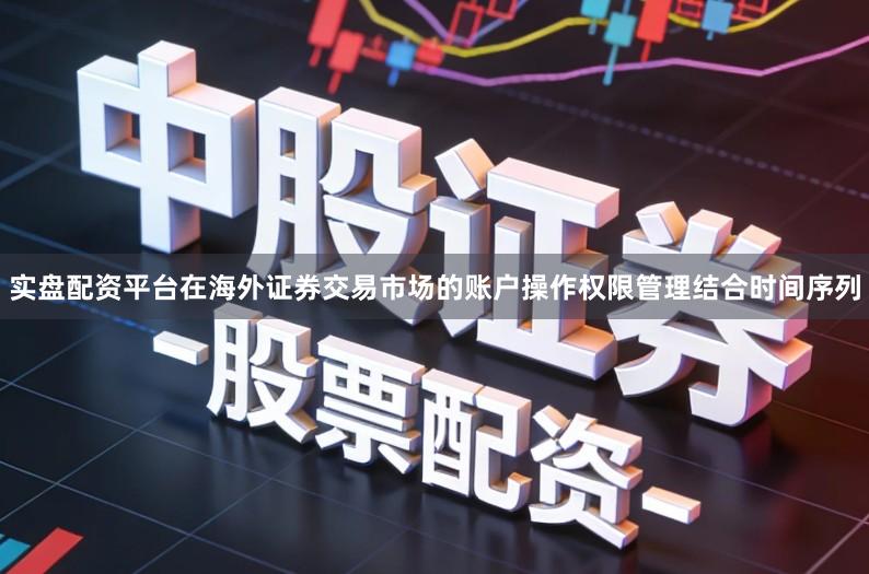 实盘配资平台在海外证券交易市场的账户操作权限管理结合时间序列