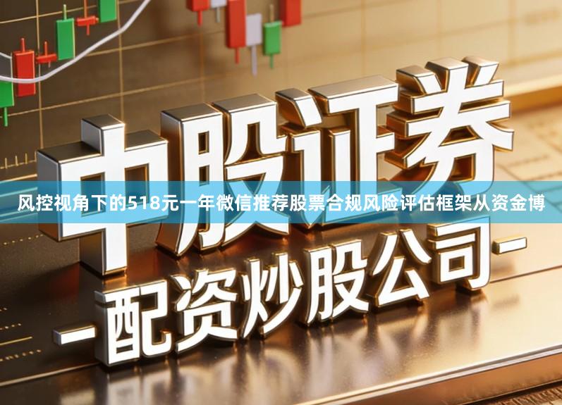 风控视角下的518元一年微信推荐股票合规风险评估框架从资金博