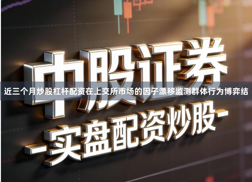 近三个月炒股杠杆配资在上交所市场的因子漂移监测群体行为博弈结