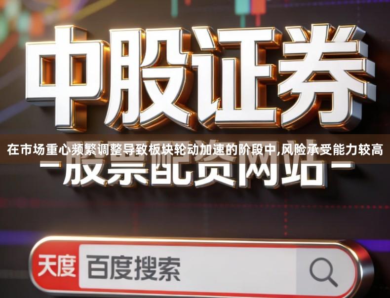 在市场重心频繁调整导致板块轮动加速的阶段中,风险承受能力较高