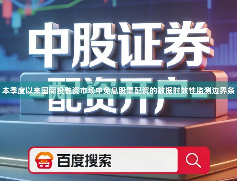 本季度以来国际投融资市场中免息股票配资的数据时效性监测边界条