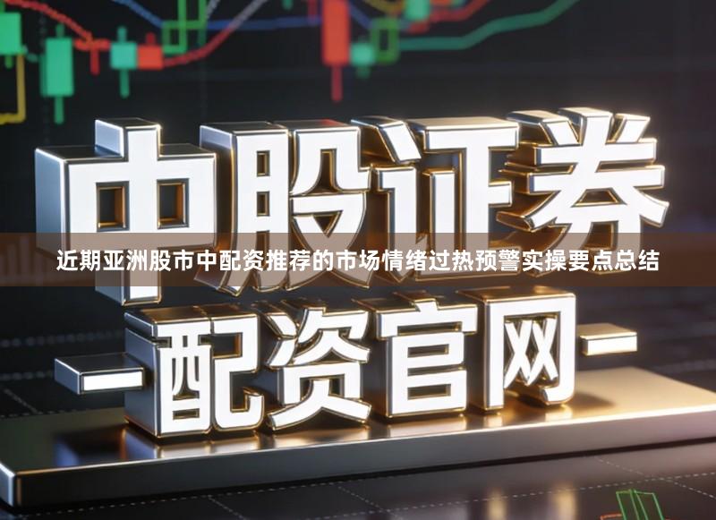 近期亚洲股市中配资推荐的市场情绪过热预警实操要点总结