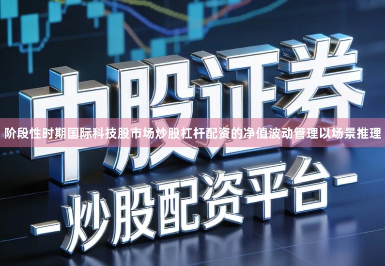 阶段性时期国际科技股市场炒股杠杆配资的净值波动管理以场景推理