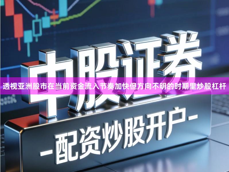 透视亚洲股市在当前资金流入节奏加快但方向不明的时期里炒股杠杆